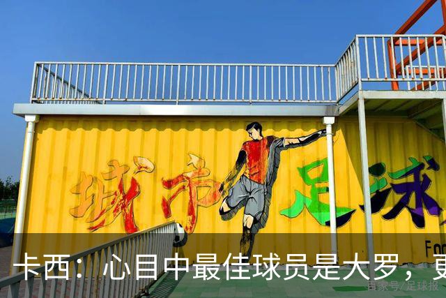 卡西：心目中最佳球员是大罗，更衣室有巴西球员会更有趣